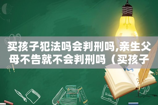 買孩子犯法嗎會判刑嗎,親生父母不告就不會判刑嗎（買孩子犯法嗎會判刑）