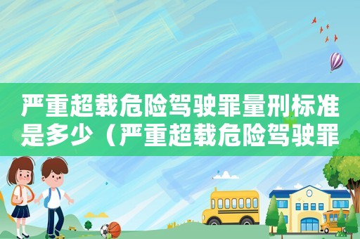 嚴重超載危險駕駛罪量刑標準是多少（嚴重超載危險駕駛罪量刑標準）