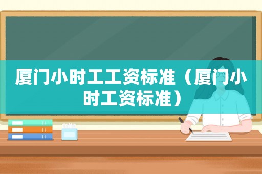 廈門小時工工資標準（廈門小時工資標準）