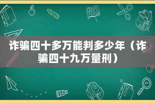 詐騙四十多萬能判多少年（詐騙四十九萬量刑）