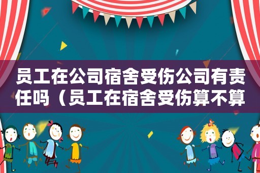 員工在公司宿舍受傷公司有責任嗎（員工在宿舍受傷算不算工傷）