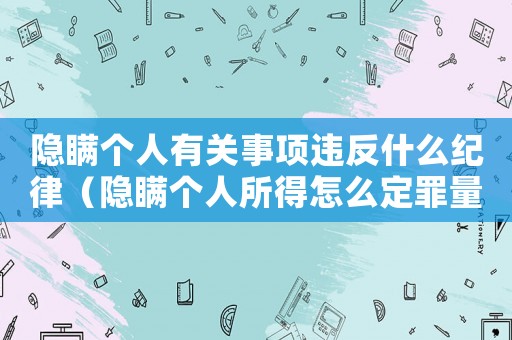 隱瞞個(gè)人有關(guān)事項(xiàng)違反什么紀(jì)律（隱瞞個(gè)人所得怎么定罪量刑）