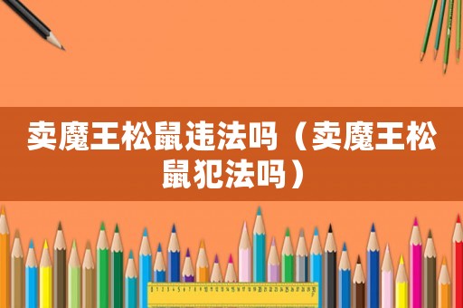 賣魔王松鼠違法嗎（賣魔王松鼠犯法嗎）
