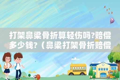 打架鼻梁骨折算輕傷嗎?賠償多少錢?（鼻梁打架骨折賠償標準）
