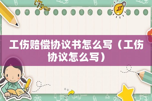 工傷賠償協議書怎么寫（工傷協議怎么寫）