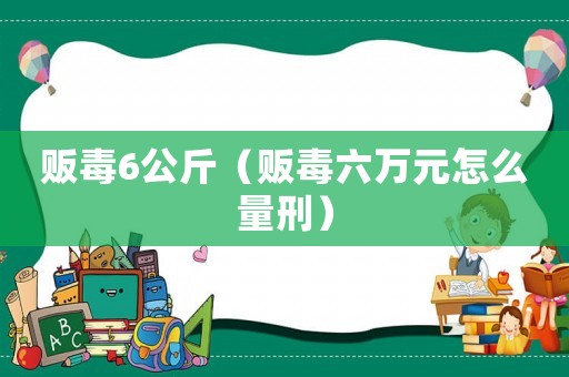 販毒6公斤（販毒六萬元怎么量刑）