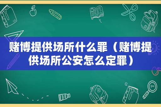 賭博提供場所什么罪（賭博提供場所公安怎么定罪）