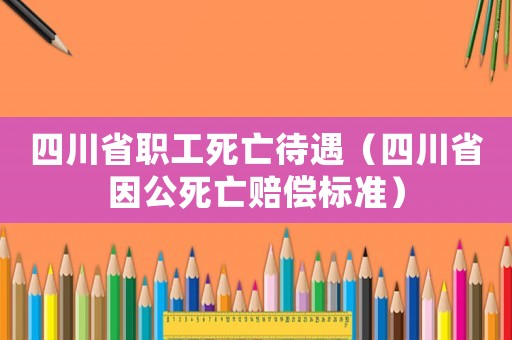四川省職工死亡待遇（四川省因公死亡賠償標(biāo)準(zhǔn)）