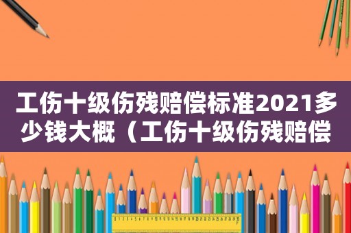 工傷十級傷殘賠償標準2021多少錢大概（工傷十級傷殘賠償計算標準是多少）