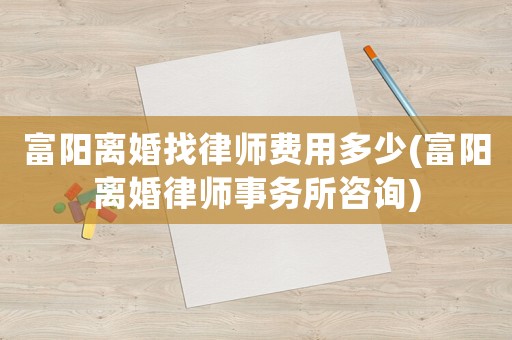 富陽離婚找律師費用多少(富陽離婚律師事務所咨詢)