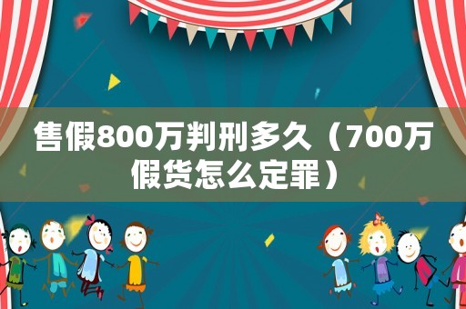 售假800萬判刑多久（700萬假貨怎么定罪）