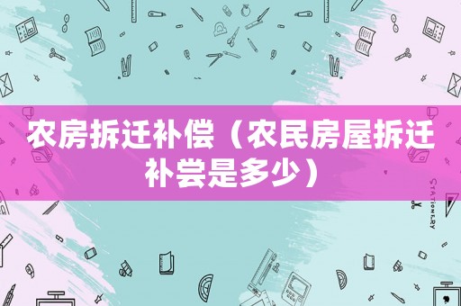 農房拆遷補償（農民房屋拆遷補嘗是多少）