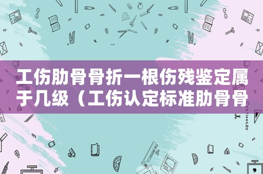 工傷肋骨骨折一根傷殘鑒定屬于幾級(jí)（工傷認(rèn)定標(biāo)準(zhǔn)肋骨骨折一根）