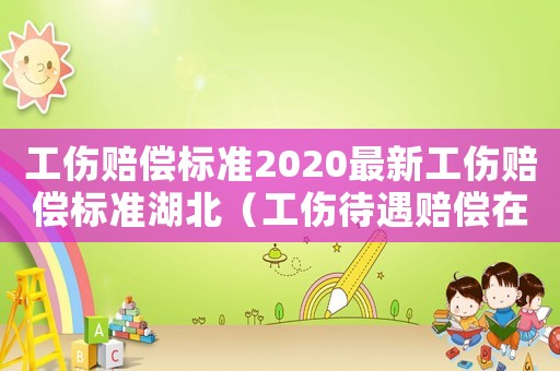 工傷賠償標準2020最新工傷賠償標準湖北（工傷待遇賠償在湖北省是否可以終局裁決）