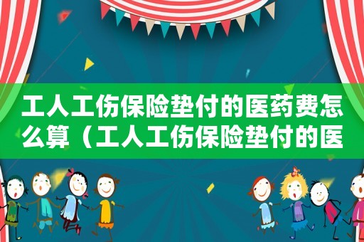 工人工傷保險墊付的醫藥費怎么算（工人工傷保險墊付的醫藥費）