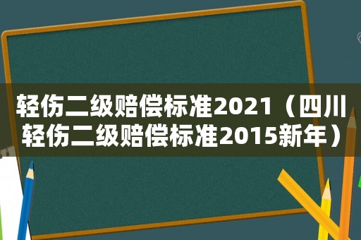 輕傷二級賠償標準2021（四川輕傷二級賠償標準2015新年）