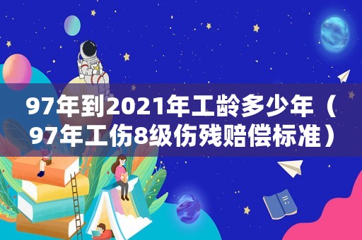 97年到2021年工齡多少年（97年工傷8級傷殘賠償標準）