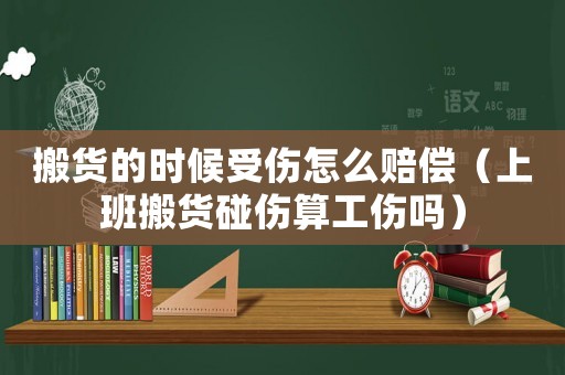 搬貨的時候受傷怎么賠償（上班搬貨碰傷算工傷嗎）