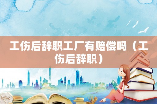 工傷后辭職工廠有賠償嗎（工傷后辭職）