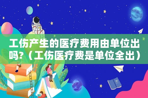 工傷產生的醫療費用由單位出嗎?（工傷醫療費是單位全出）