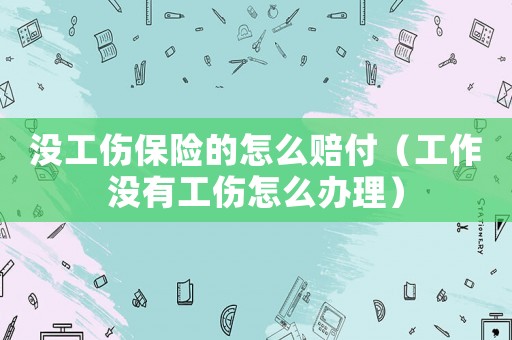 沒工傷保險的怎么賠付（工作沒有工傷怎么辦理）