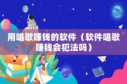 用唱歌賺錢的軟件（軟件唱歌賺錢會犯法嗎）