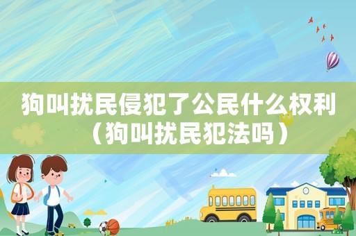 狗叫擾民侵犯了公民什么權(quán)利（狗叫擾民犯法嗎）