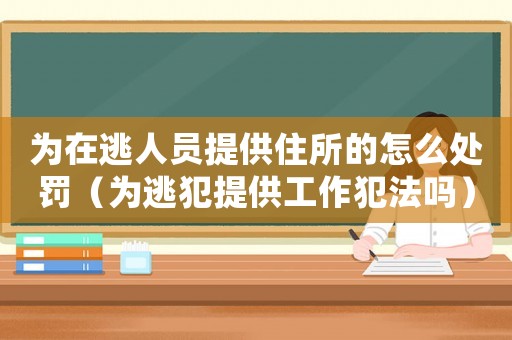 為在逃人員提供住所的怎么處罰（為逃犯提供工作犯法嗎）