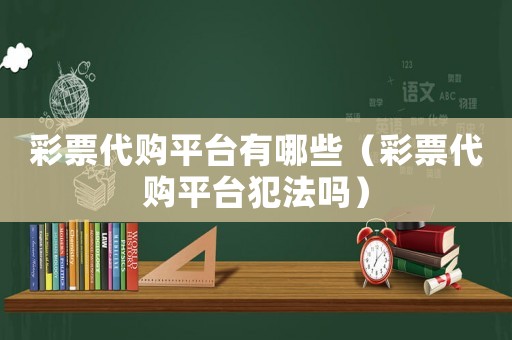 彩票代購平臺有哪些（彩票代購平臺犯法嗎）