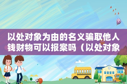 以處對(duì)象為由的名義騙取他人錢財(cái)物可以報(bào)案嗎（以處對(duì)象詐騙怎么定罪）