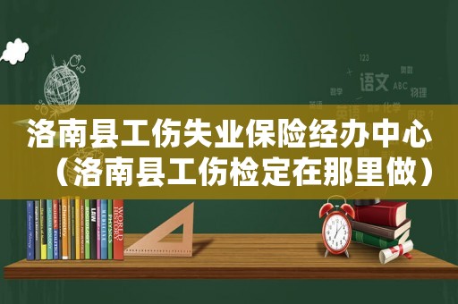 洛南縣工傷失業(yè)保險(xiǎn)經(jīng)辦中心（洛南縣工傷檢定在那里做）