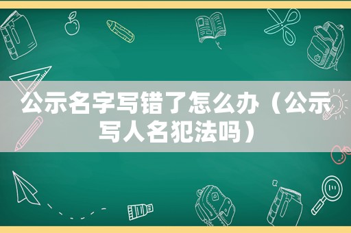 公示名字寫錯了怎么辦（公示寫人名犯法嗎）