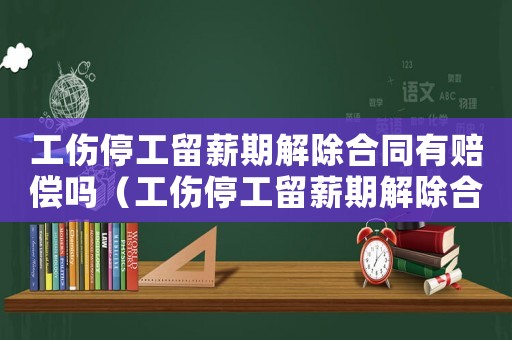 工傷停工留薪期解除合同有賠償嗎（工傷停工留薪期解除合同）