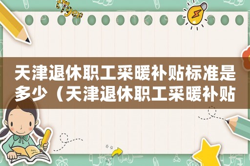 天津退休職工采暖補貼標準是多少（天津退休職工采暖補貼標準）