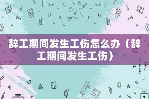 辭工期間發(fā)生工傷怎么辦（辭工期間發(fā)生工傷）