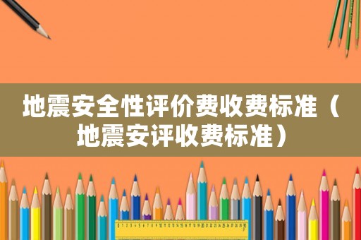 地震安全性評價費收費標準（地震安評收費標準）