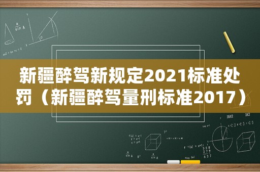 新疆醉駕新規定2021標準處罰（新疆醉駕量刑標準2017）