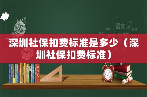 深圳社保扣費標準是多少（深圳社保扣費標準）