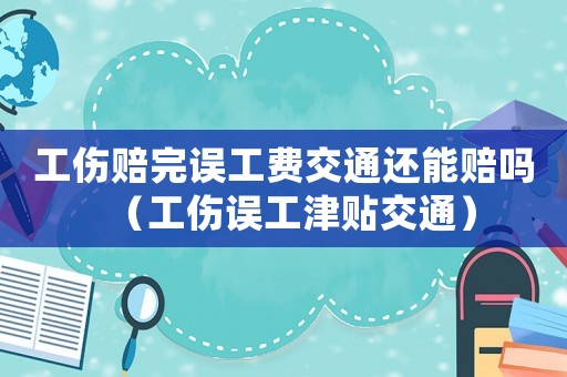 工傷賠完誤工費交通還能賠嗎（工傷誤工津貼交通）