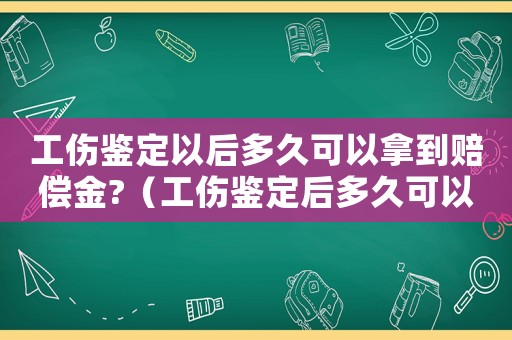 工傷鑒定以后多久可以拿到賠償金?（工傷鑒定后多久可以拿到錢）