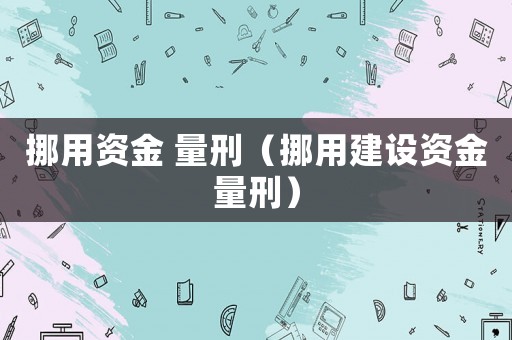 挪用資金 量刑（挪用建設(shè)資金量刑）