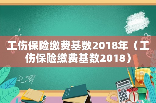 工傷保險繳費基數2018年（工傷保險繳費基數2018）