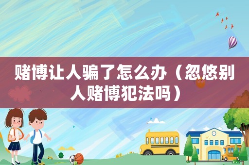 賭博讓人騙了怎么辦（忽悠別人賭博犯法嗎）