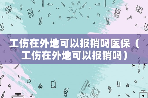工傷在外地可以報銷嗎醫(yī)保（工傷在外地可以報銷嗎）