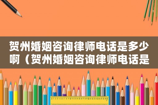 賀州婚姻咨詢律師電話是多少啊（賀州婚姻咨詢律師電話是多少）