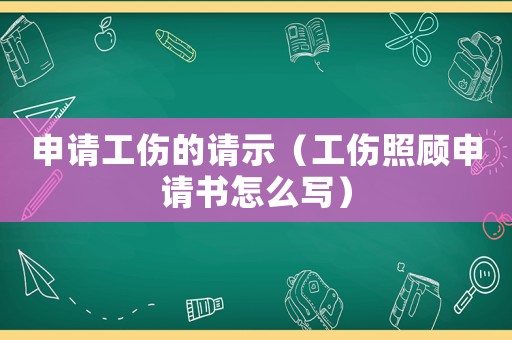 申請工傷的請示（工傷照顧申請書怎么寫）