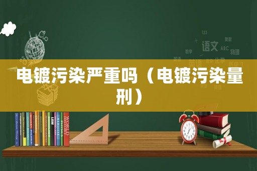 電鍍污染嚴重嗎（電鍍污染量刑）