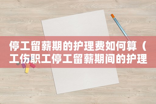 停工留薪期的護理費如何算（工傷職工停工留薪期間的護理費）