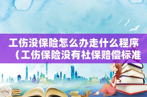 工傷沒保險怎么辦走什么程序（工傷保險沒有社保賠償標準2015）