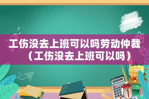 工傷沒去上班可以嗎勞動仲裁（工傷沒去上班可以嗎）